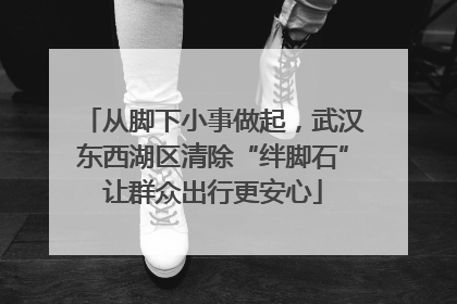 从脚下小事做起，武汉东西湖区清除“绊脚石”让群众出行更安心