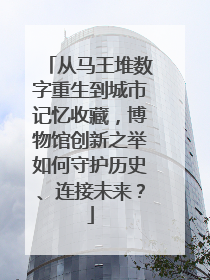 从马王堆数字重生到城市记忆收藏，博物馆创新之举如何守护历史、连接未来？