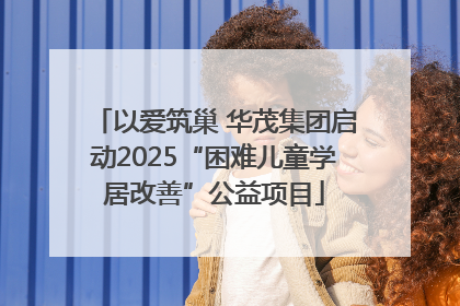 以爱筑巢 华茂集团启动2025“困难儿童学居改善”公益项目