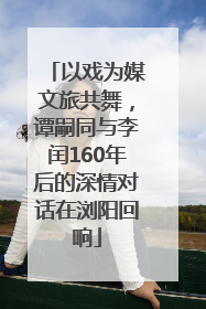 以戏为媒文旅共舞，谭嗣同与李闰160年后的深情对话在浏阳回响