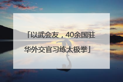 以武会友，40余国驻华外交官习练太极拳