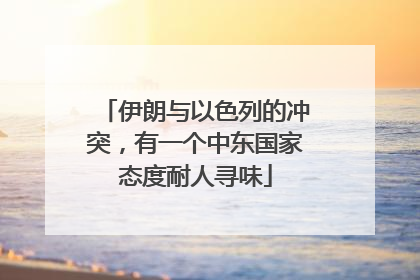 伊朗与以色列的冲突，有一个中东国家态度耐人寻味