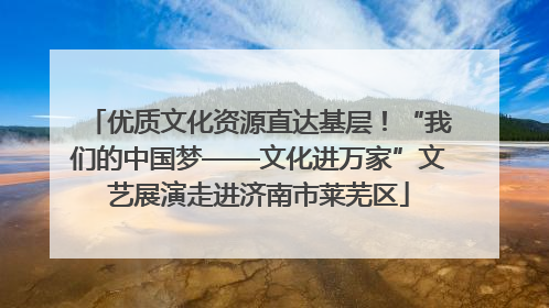 优质文化资源直达基层！“我们的中国梦——文化进万家”文艺展演走进济南市莱芜区