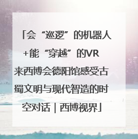 会“巡逻”的机器人+能“穿越”的VR 来西博会德阳馆感受古蜀文明与现代智造的时空对话｜西博视界