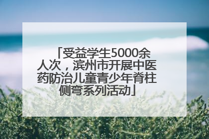 受益学生5000余人次，滨州市开展中医药防治儿童青少年脊柱侧弯系列活动