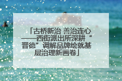 古桥新治 善治连心——西街派出所深耕“晋德”调解品牌绘就基层治理新画卷