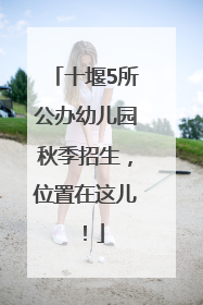 十堰5所公办幼儿园秋季招生，位置在这儿！