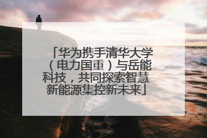 华为携手清华大学（电力国重）与岳能科技，共同探索智慧新能源集控新未来