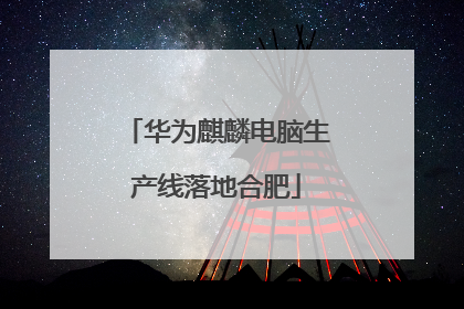 华为麒麟电脑生产线落地合肥