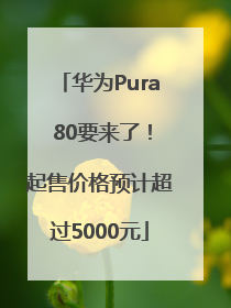 华为Pura 80要来了！起售价格预计超过5000元