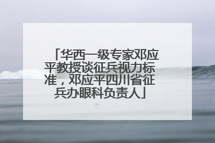 华西一级专家邓应平教授谈征兵视力标准，邓应平四川省征兵办眼科负责人