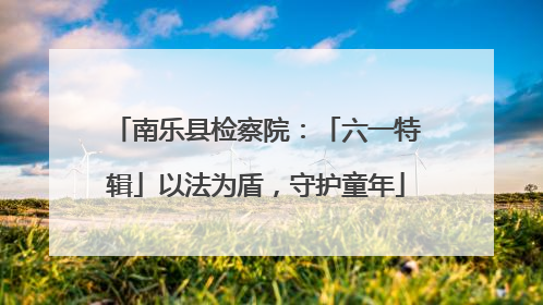 南乐县检察院：「六一特辑」以法为盾，守护童年