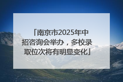南京市2025年中招咨询会举办，多校录取位次将有明显变化