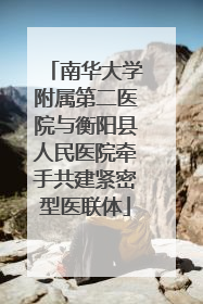 南华大学附属第二医院与衡阳县人民医院牵手共建紧密型医联体
