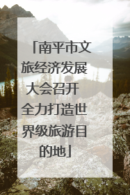 南平市文旅经济发展大会召开 全力打造世界级旅游目的地