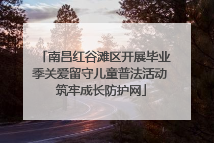南昌红谷滩区开展毕业季关爱留守儿童普法活动 筑牢成长防护网