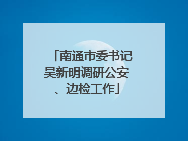 南通市委书记吴新明调研公安、边检工作