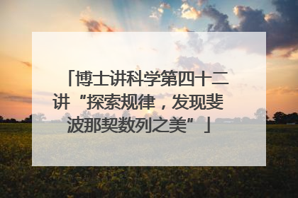 博士讲科学第四十二讲“探索规律，发现斐波那契数列之美”