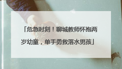 危急时刻！聊城教师怀抱两岁幼童，单手勇救落水男孩