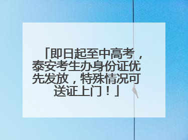 即日起至中高考，泰安考生办身份证优先发放，特殊情况可送证上门！