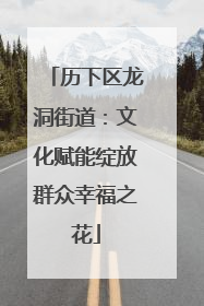 历下区龙洞街道：文化赋能绽放群众幸福之花