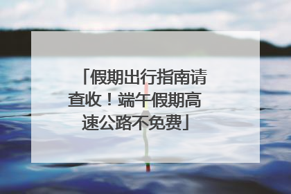 假期出行指南请查收！端午假期高速公路不免费
