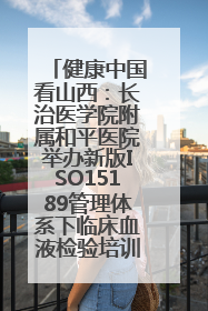 健康中国看山西：长治医学院附属和平医院举办新版ISO15189管理体系下临床血液检验培训班