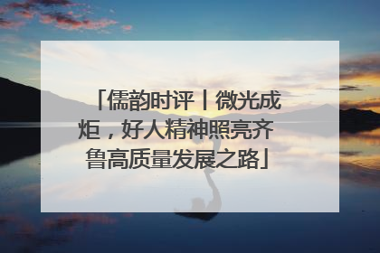 儒韵时评丨微光成炬，好人精神照亮齐鲁高质量发展之路