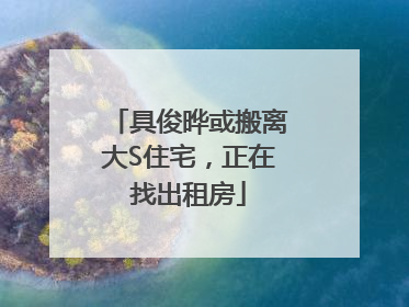 具俊晔或搬离大S住宅，正在找出租房