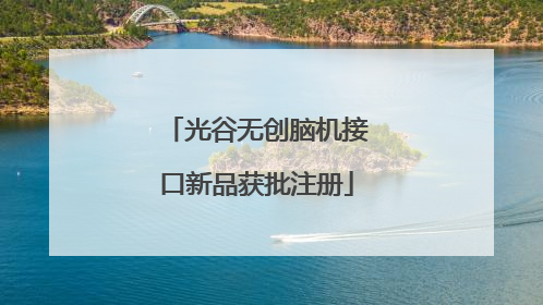 光谷无创脑机接口新品获批注册