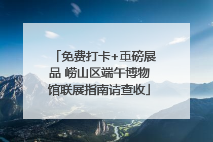 免费打卡+重磅展品 崂山区端午博物馆联展指南请查收