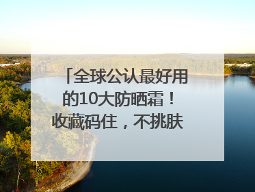 全球公认最好用的10大防晒霜！收藏码住，不挑肤质清爽不搓泥