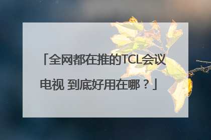 全网都在推的TCL会议电视 到底好用在哪？