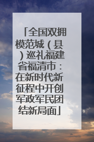 全国双拥模范城（县）巡礼福建省福清市：在新时代新征程中开创军政军民团结新局面