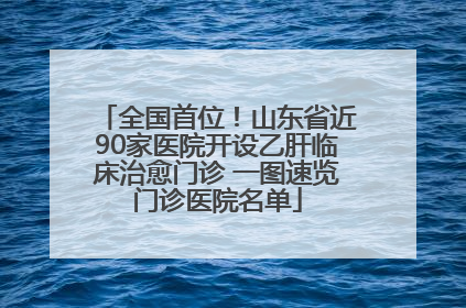 全国首位！山东省近90家医院开设乙肝临床治愈门诊 一图速览门诊医院名单