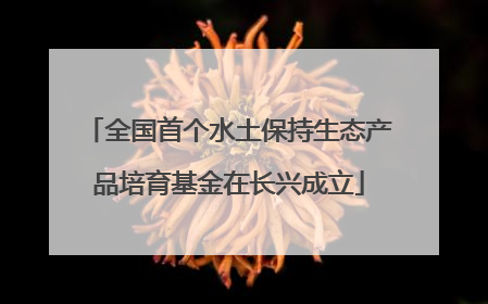 全国首个水土保持生态产品培育基金在长兴成立
