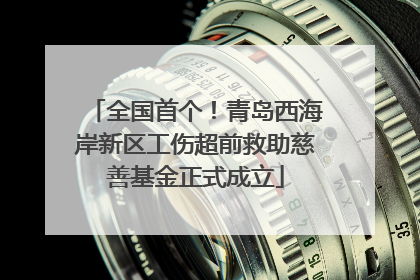全国首个！青岛西海岸新区工伤超前救助慈善基金正式成立