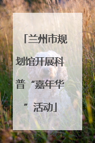 兰州市规划馆开展科普“嘉年华”活动