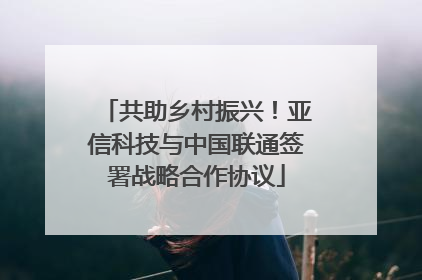 共助乡村振兴！亚信科技与中国联通签署战略合作协议