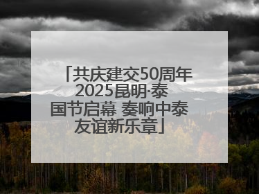 共庆建交50周年 2025昆明·泰国节启幕 奏响中泰友谊新乐章
