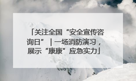 关注全国“安全宣传咨询日”｜一场消防演习，展示“康康”应急实力