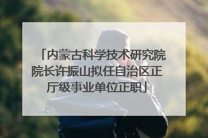 内蒙古科学技术研究院院长许振山拟任自治区正厅级事业单位正职