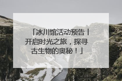 冰川馆活动预告丨开启时光之旅，探寻古生物的奥秘！