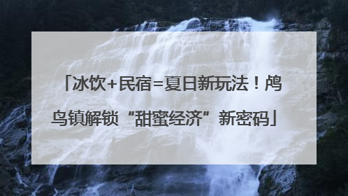 冰饮+民宿=夏日新玩法！鸬鸟镇解锁“甜蜜经济”新密码