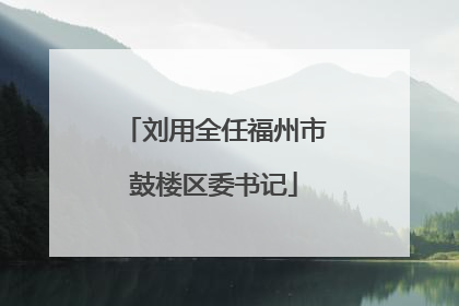 刘用全任福州市鼓楼区委书记