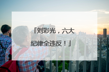 刘彩光，六大纪律全违反！