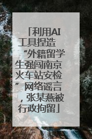 利用AI工具捏造 “外籍留学生强闯南京火车站安检”网络谣言，张某燕被行政拘留