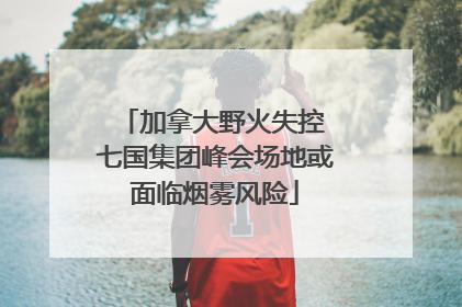 加拿大野火失控 七国集团峰会场地或面临烟雾风险