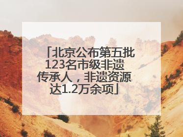 北京公布第五批123名市级非遗传承人，非遗资源达1.2万余项