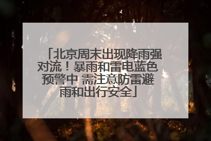 北京周末出现降雨强对流！暴雨和雷电蓝色预警中 需注意防雷避雨和出行安全